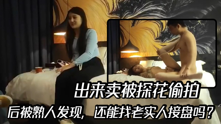 出来卖被探花偷拍，后被熟人发现，还能找老实人接盘吗？